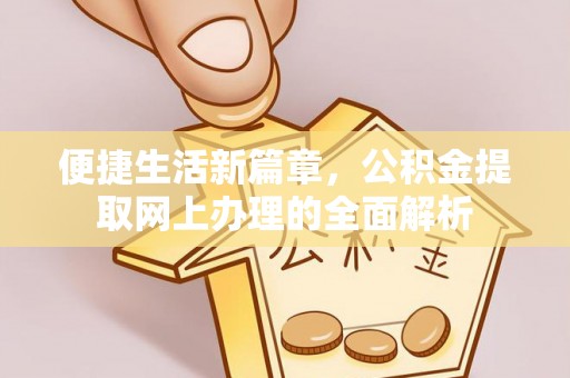 法规便捷生活新篇章，公积金提取网上办理的全面解析