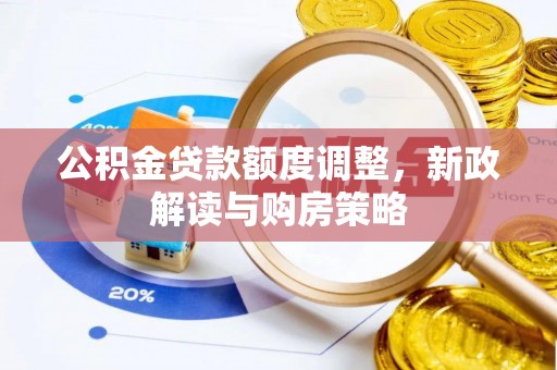 法规公积金贷款额度调整，新政解读与购房策略