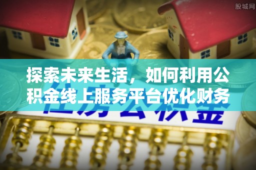 法规探索未来生活，如何利用公积金线上服务平台优化财务管理