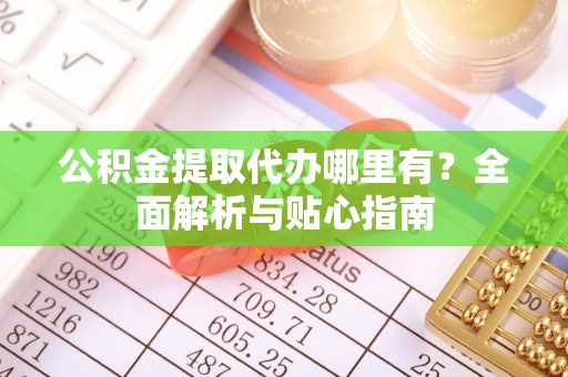 法规公积金提取代办哪里有？全面解析与贴心指南