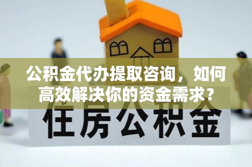 法规公积金代办提取咨询，如何高效解决你的资金需求？