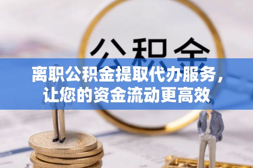法规离职公积金提取代办服务，让您的资金流动更高效
