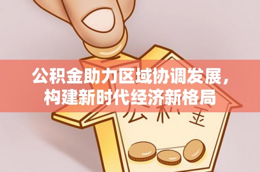 法规公积金助力区域协调发展，构建新时代经济新格局