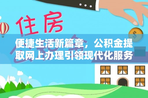 法规便捷生活新篇章，公积金提取网上办理引领现代化服务