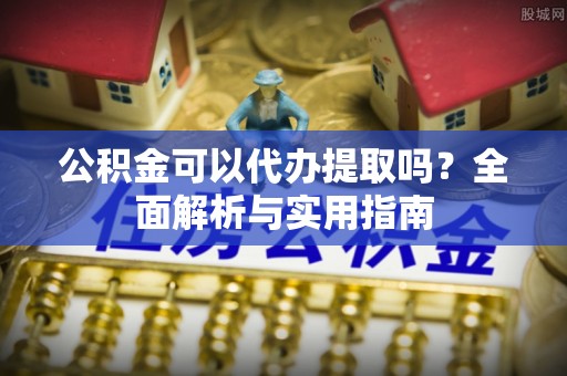 法规公积金可以代办提取吗？全面解析与实用指南