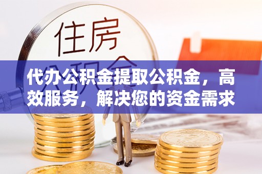 法规代办公积金提取公积金，高效服务，解决您的资金需求